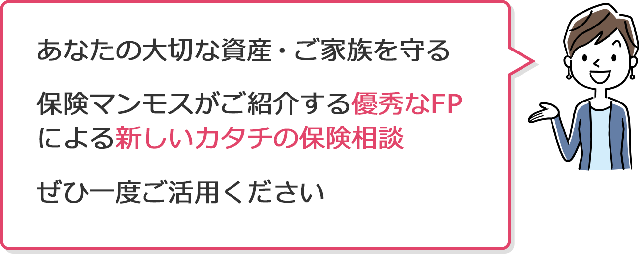 あなたの大切な資産・ご家族を守る。保険マンモスがご紹介する優秀なFPによる新しいカタチの保険相談。ぜひ一度ご活用ください。