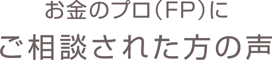お金のプロ、FPにご相談された方の声