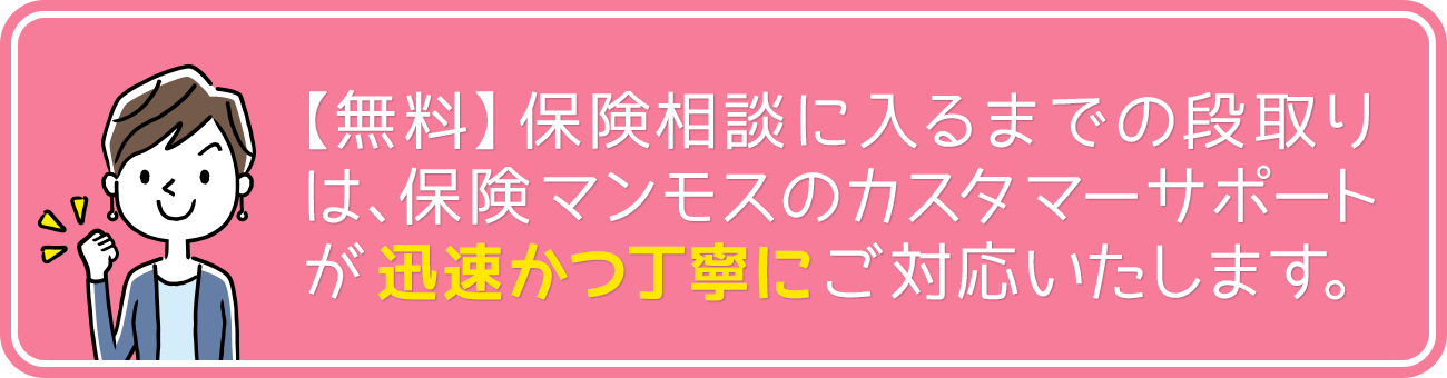 無料保険相談に入るまでの段取りは、保険マンモスのカスタマーサポートが迅速かつ丁寧にご対応いたします。