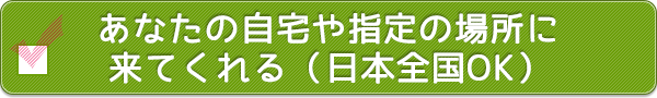 あなたの自宅や指定の場所に来てくれる（全国OK）