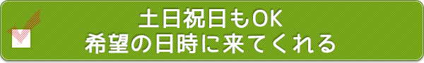 土日もOK、希望の日時に来てくれる