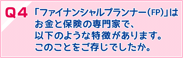 「ファイナンシャルプランナー（FP）」はお金と保険の専門家で、以下のような特徴があります。このことをご存じでしたか。